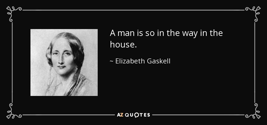 A man is so in the way in the house. - Elizabeth Gaskell