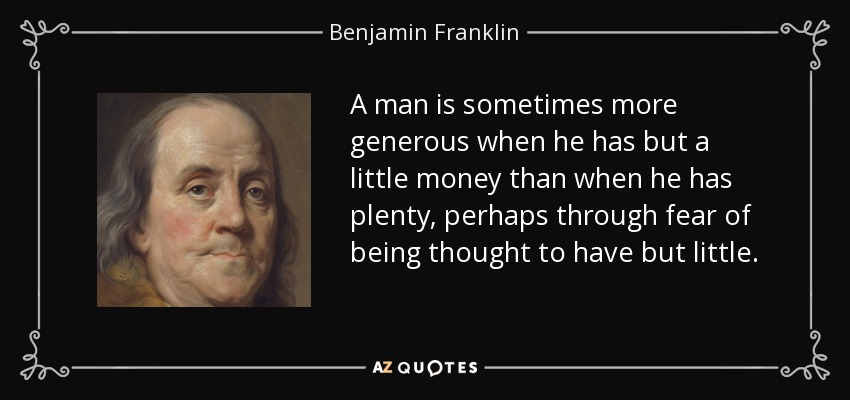 A man is sometimes more generous when he has but a little money than when he has plenty, perhaps through fear of being thought to have but little. - Benjamin Franklin