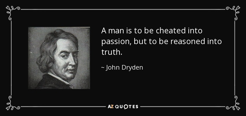 A man is to be cheated into passion, but to be reasoned into truth. - John Dryden