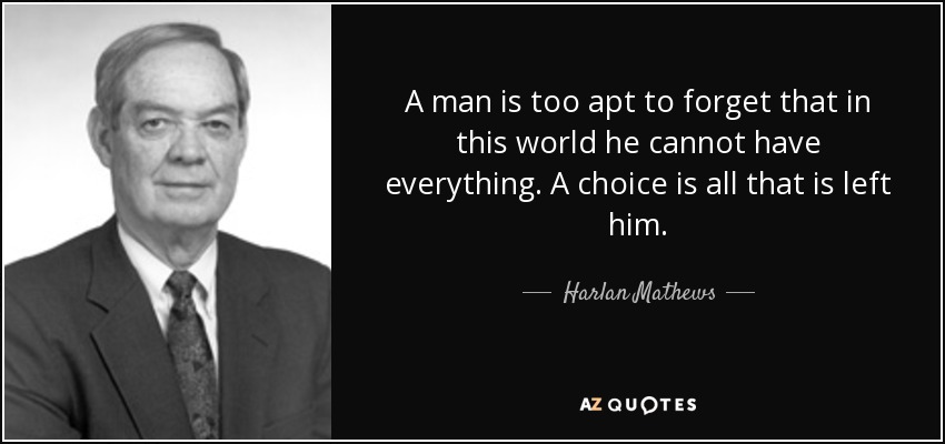 A man is too apt to forget that in this world he cannot have everything. A choice is all that is left him. - Harlan Mathews