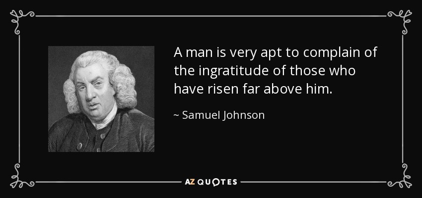 A man is very apt to complain of the ingratitude of those who have risen far above him. - Samuel Johnson