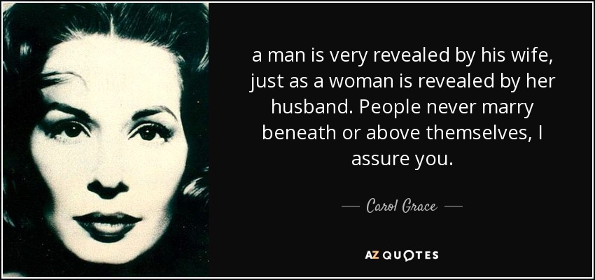 a man is very revealed by his wife, just as a woman is revealed by her husband. People never marry beneath or above themselves, I assure you. - Carol Grace
