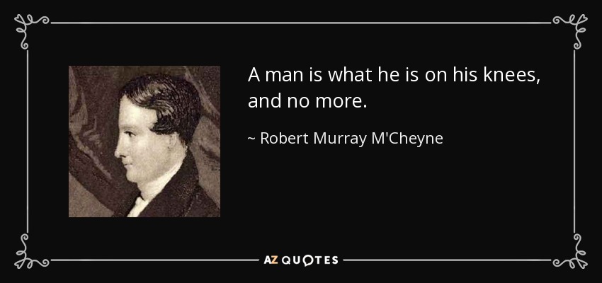 A man is what he is on his knees, and no more. - Robert Murray M'Cheyne