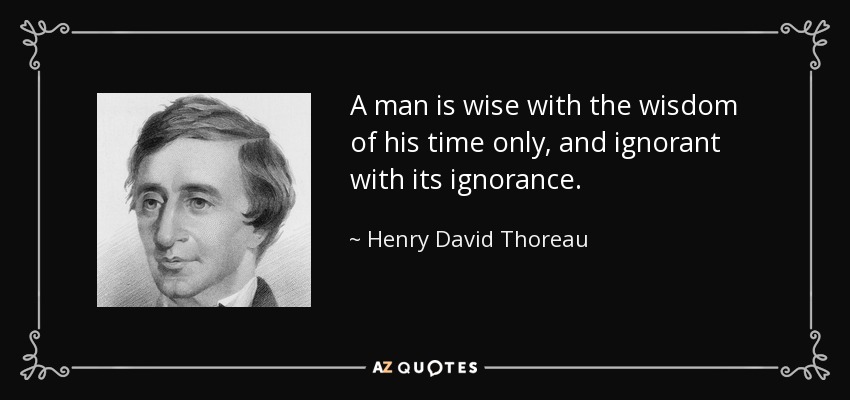 A man is wise with the wisdom of his time only, and ignorant with its ignorance. - Henry David Thoreau