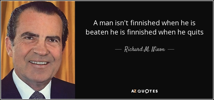 A man isn't finnished when he is beaten he is finnished when he quits - Richard M. Nixon