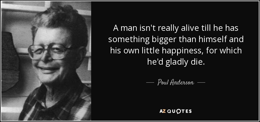A man isn't really alive till he has something bigger than himself and his own little happiness, for which he'd gladly die. - Poul Anderson