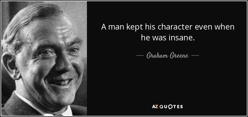 A man kept his character even when he was insane. - Graham Greene