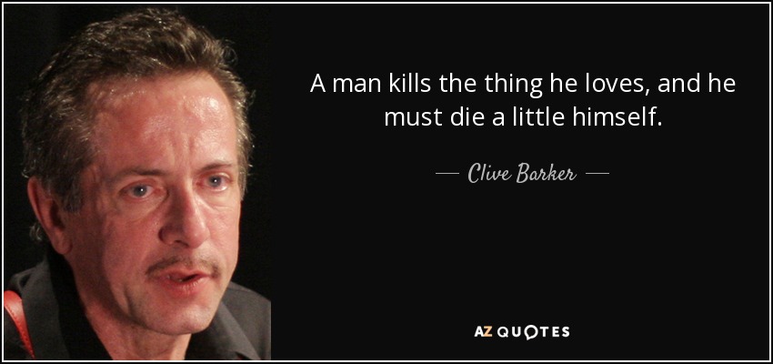 A man kills the thing he loves, and he must die a little himself. - Clive Barker