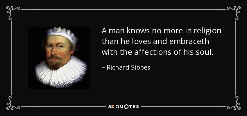 A man knows no more in religion than he loves and embraceth with the affections of his soul. - Richard Sibbes