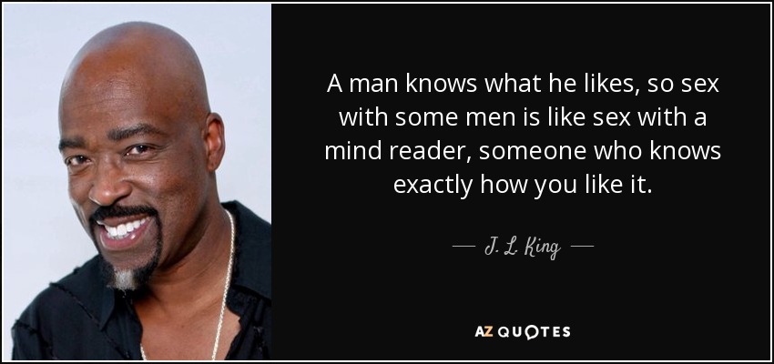 A man knows what he likes, so sex with some men is like sex with a mind reader, someone who knows exactly how you like it. - J. L. King