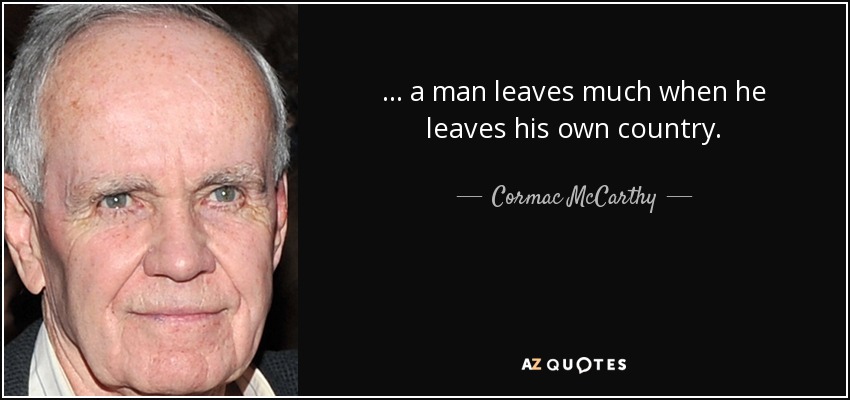 ... a man leaves much when he leaves his own country. - Cormac McCarthy