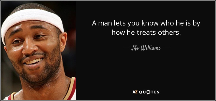 A man lets you know who he is by how he treats others. - Mo Williams