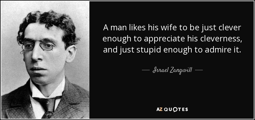 A man likes his wife to be just clever enough to appreciate his cleverness, and just stupid enough to admire it. - Israel Zangwill