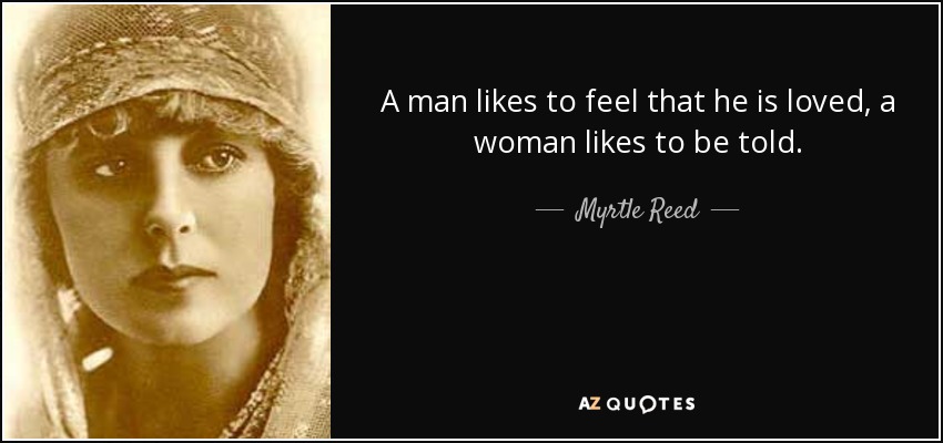 A man likes to feel that he is loved, a woman likes to be told. - Myrtle Reed