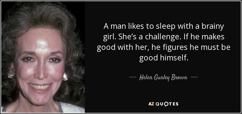 A man likes to sleep with a brainy girl. She’s a challenge. If he makes good with her, he figures he must be good himself. - Helen Gurley Brown