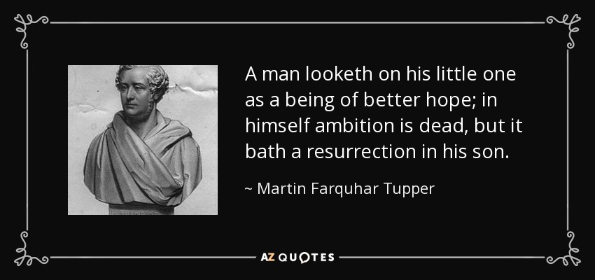 A man looketh on his little one as a being of better hope; in himself ambition is dead, but it bath a resurrection in his son. - Martin Farquhar Tupper