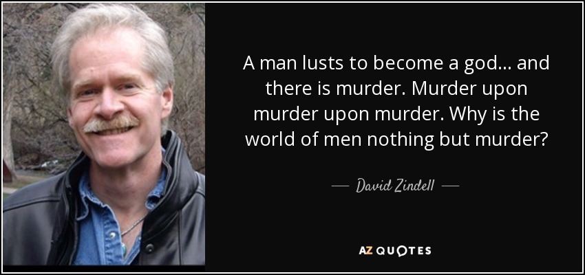 A man lusts to become a god... and there is murder. Murder upon murder upon murder. Why is the world of men nothing but murder? - David Zindell