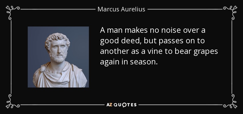 A man makes no noise over a good deed, but passes on to another as a vine to bear grapes again in season. - Marcus Aurelius
