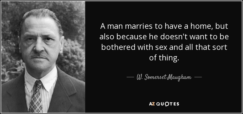 A man marries to have a home, but also because he doesn't want to be bothered with sex and all that sort of thing. - W. Somerset Maugham