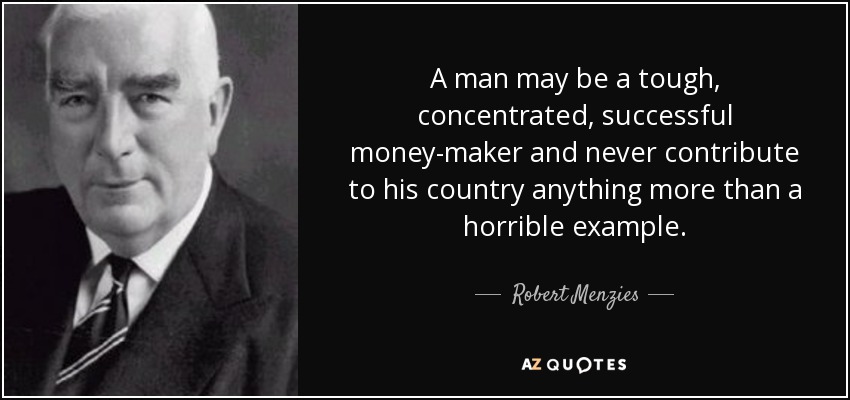 A man may be a tough, concentrated, successful money-maker and never contribute to his country anything more than a horrible example. - Robert Menzies