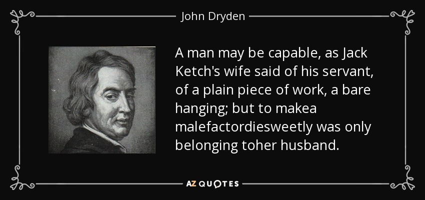 A man may be capable, as Jack Ketch's wife said of his servant, of a plain piece of work, a bare hanging; but to makea malefactordiesweetly was only belonging toher husband. - John Dryden