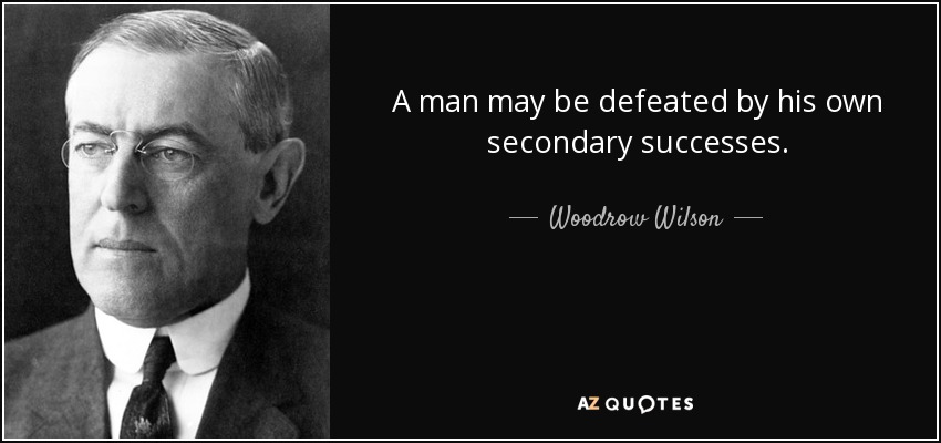 A man may be defeated by his own secondary successes. - Woodrow Wilson
