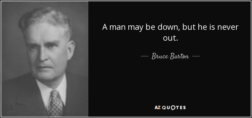 A man may be down, but he is never out. - Bruce Barton