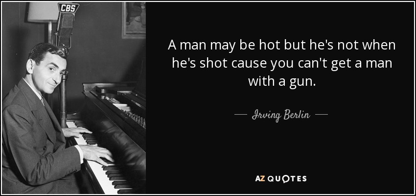 A man may be hot but he's not when he's shot cause you can't get a man with a gun. - Irving Berlin