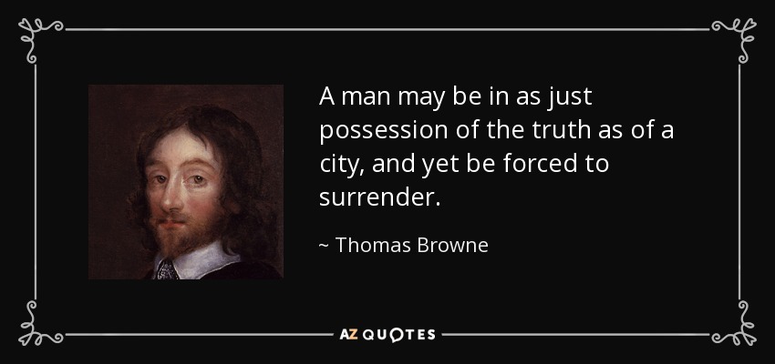 A man may be in as just possession of the truth as of a city, and yet be forced to surrender. - Thomas Browne