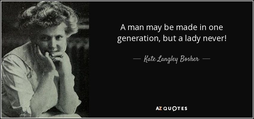 A man may be made in one generation, but a lady never! - Kate Langley Bosher