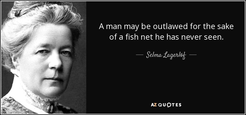 A man may be outlawed for the sake of a fish net he has never seen. - Selma Lagerlöf
