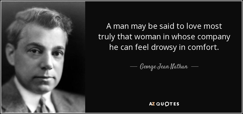 A man may be said to love most truly that woman in whose company he can feel drowsy in comfort. - George Jean Nathan
