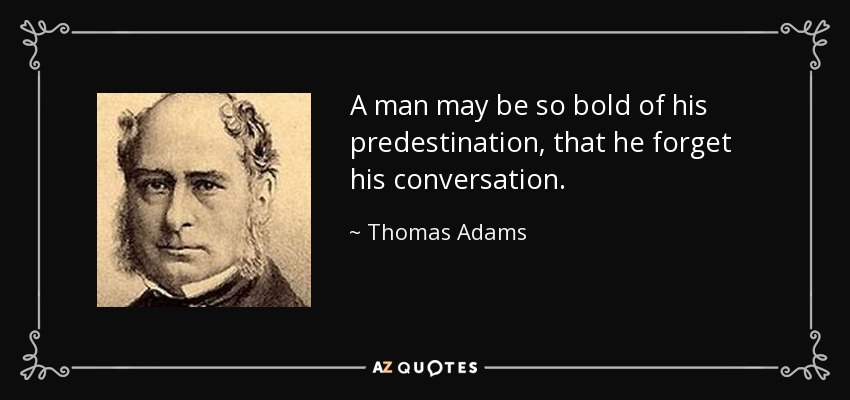 A man may be so bold of his predestination, that he forget his conversation. - Thomas Adams