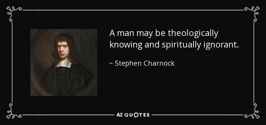 Stephen Charnock quote: A man may be theologically knowing and spiritually  ignorant.