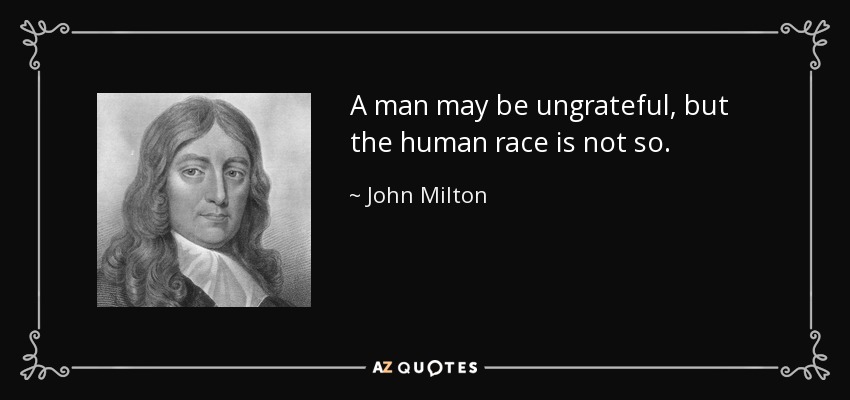 A man may be ungrateful, but the human race is not so. - John Milton