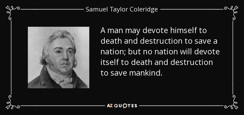 A man may devote himself to death and destruction to save a nation; but no nation will devote itself to death and destruction to save mankind. - Samuel Taylor Coleridge