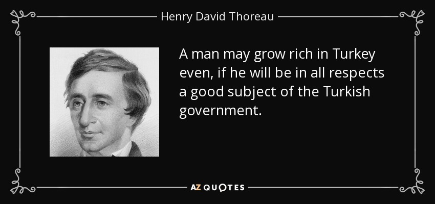 A man may grow rich in Turkey even, if he will be in all respects a good subject of the Turkish government. - Henry David Thoreau