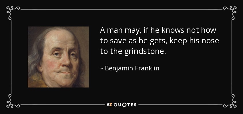 A man may, if he knows not how to save as he gets, keep his nose to the grindstone. - Benjamin Franklin