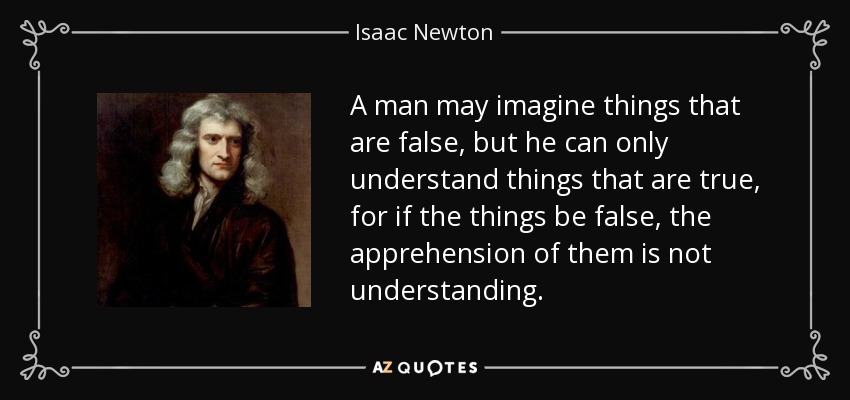 A man may imagine things that are false, but he can only understand things that are true, for if the things be false, the apprehension of them is not understanding. - Isaac Newton