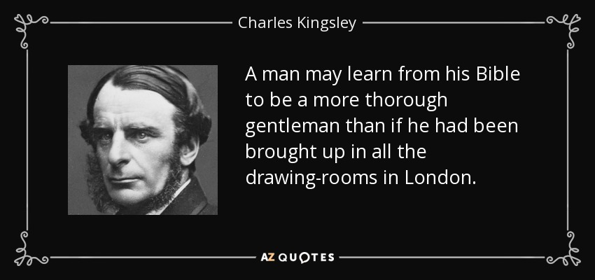 A man may learn from his Bible to be a more thorough gentleman than if he had been brought up in all the drawing-rooms in London. - Charles Kingsley
