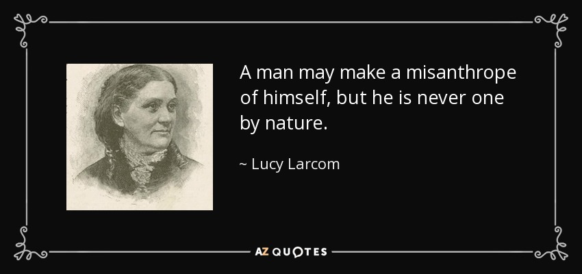 A man may make a misanthrope of himself, but he is never one by nature. - Lucy Larcom