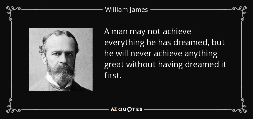 A man may not achieve everything he has dreamed, but he will never achieve anything great without having dreamed it first. - William James