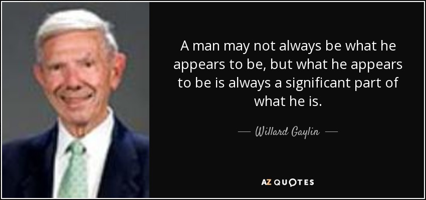 A man may not always be what he appears to be, but what he appears to be is always a significant part of what he is. - Willard Gaylin