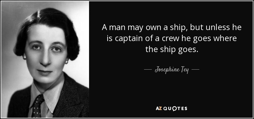 A man may own a ship, but unless he is captain of a crew he goes where the ship goes. - Josephine Tey