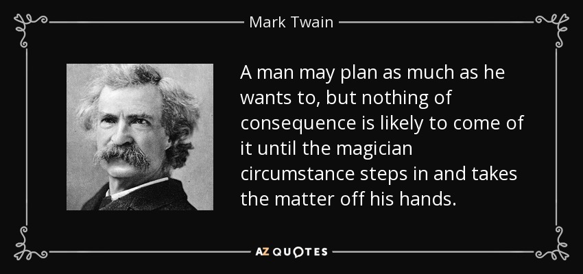 A man may plan as much as he wants to, but nothing of consequence is likely to come of it until the magician circumstance steps in and takes the matter off his hands. - Mark Twain