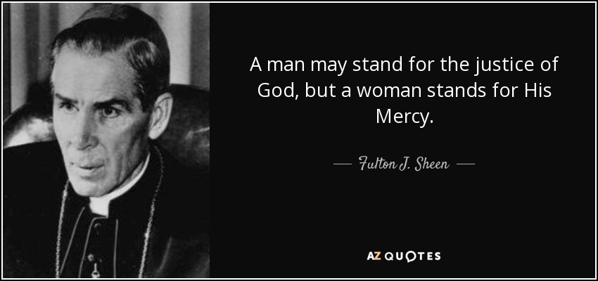 A man may stand for the justice of God, but a woman stands for His Mercy. - Fulton J. Sheen