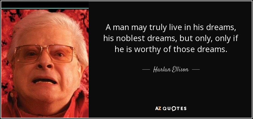 A man may truly live in his dreams, his noblest dreams, but only, only if he is worthy of those dreams. - Harlan Ellison