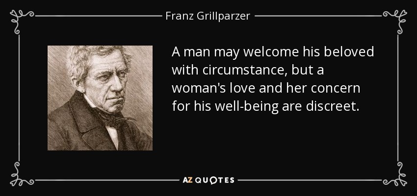 A man may welcome his beloved with circumstance, but a woman's love and her concern for his well-being are discreet. - Franz Grillparzer