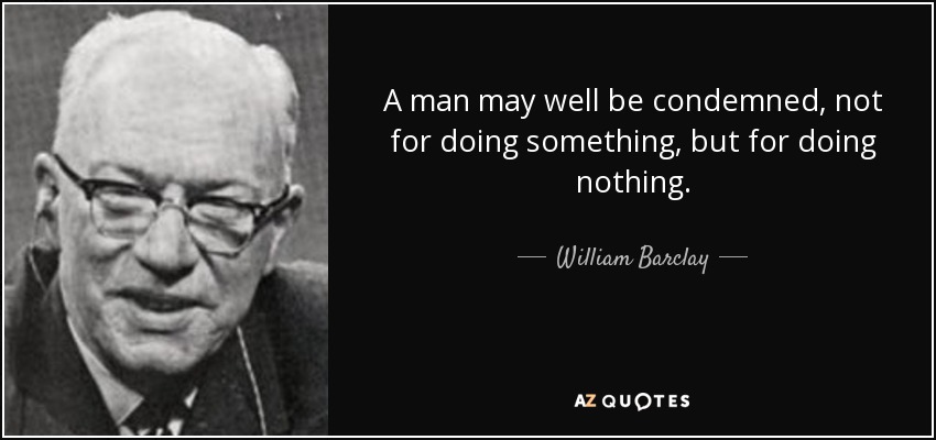 A man may well be condemned, not for doing something, but for doing nothing. - William Barclay