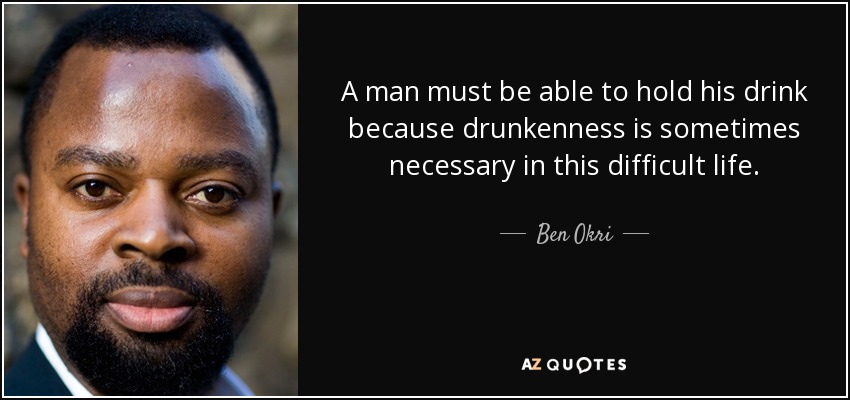 A man must be able to hold his drink because drunkenness is sometimes necessary in this difficult life. - Ben Okri